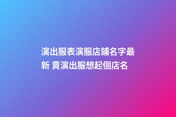 演出服表演服店鋪名字最新 賣演出服想起個店名-第1張-店鋪起名-玄機派